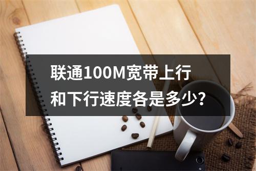 联通100M宽带上行和下行速度各是多少？