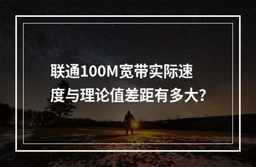 联通100M宽带实际速度与理论值差距有多大？