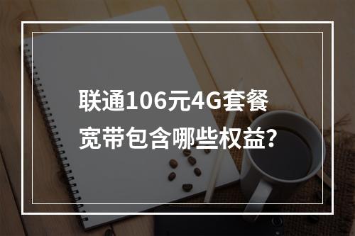联通106元4G套餐宽带包含哪些权益？