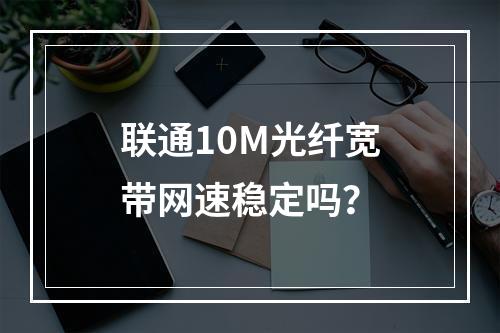 联通10M光纤宽带网速稳定吗？