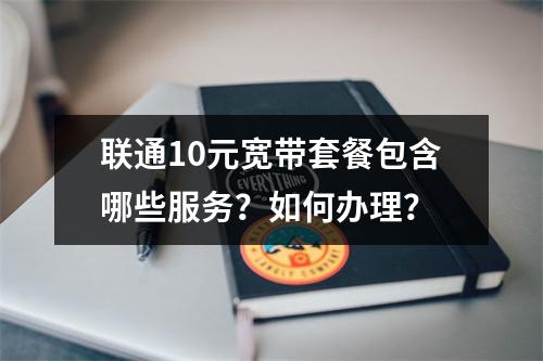 联通10元宽带套餐包含哪些服务？如何办理？
