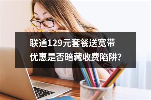 联通129元套餐送宽带优惠是否暗藏收费陷阱？