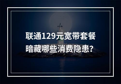 联通129元宽带套餐暗藏哪些消费隐患？