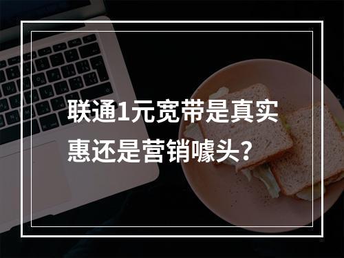 联通1元宽带是真实惠还是营销噱头？