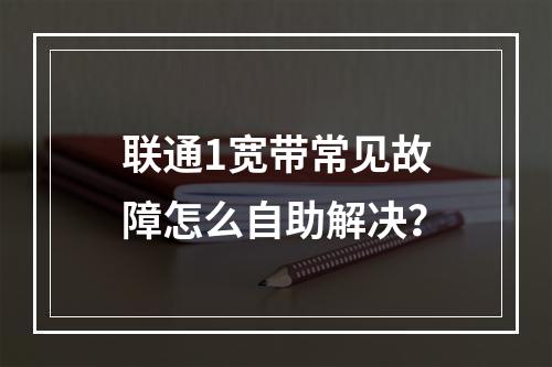 联通1宽带常见故障怎么自助解决？