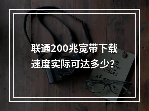 联通200兆宽带下载速度实际可达多少？