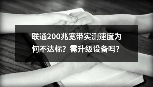 联通200兆宽带实测速度为何不达标？需升级设备吗？