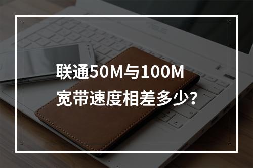 联通50M与100M宽带速度相差多少？