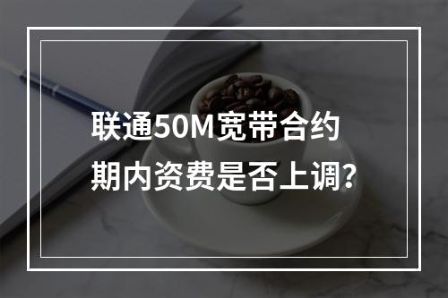 联通50M宽带合约期内资费是否上调？