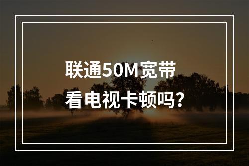 联通50M宽带看电视卡顿吗？
