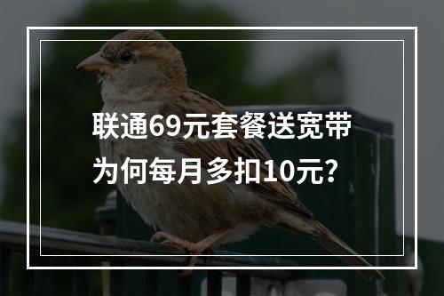 联通69元套餐送宽带为何每月多扣10元？
