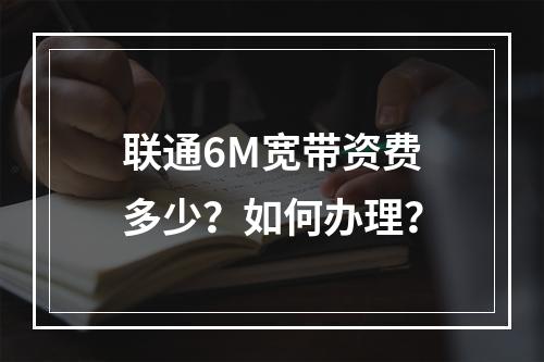 联通6M宽带资费多少？如何办理？