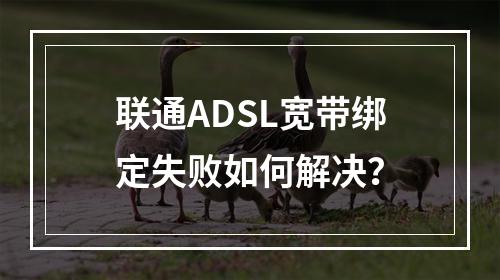 联通ADSL宽带绑定失败如何解决？
