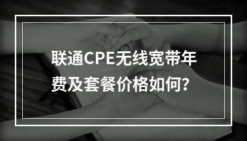 联通CPE无线宽带年费及套餐价格如何？