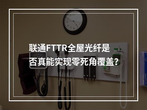 联通FTTR全屋光纤是否真能实现零死角覆盖？