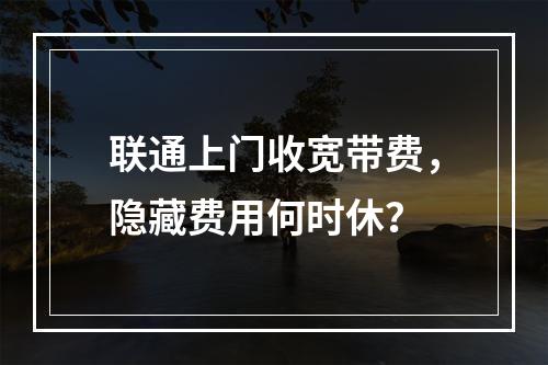 联通上门收宽带费，隐藏费用何时休？