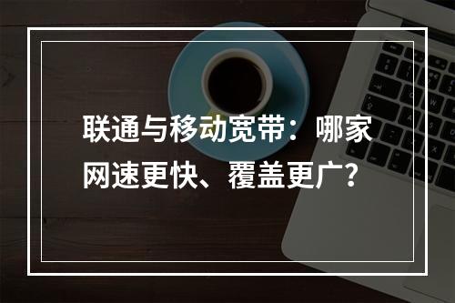 联通与移动宽带：哪家网速更快、覆盖更广？