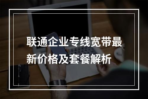 联通企业专线宽带最新价格及套餐解析