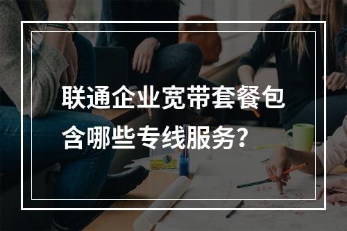 联通企业宽带套餐包含哪些专线服务？