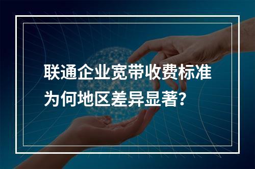 联通企业宽带收费标准为何地区差异显著？