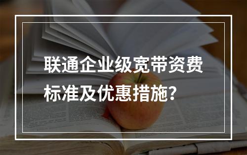 联通企业级宽带资费标准及优惠措施？