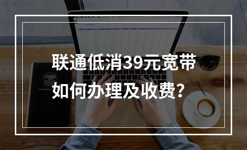 联通低消39元宽带如何办理及收费？