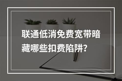 联通低消免费宽带暗藏哪些扣费陷阱？