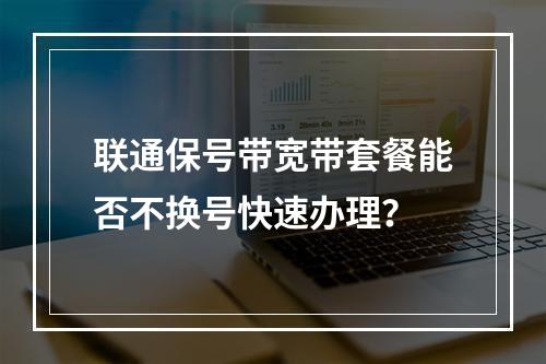 联通保号带宽带套餐能否不换号快速办理？