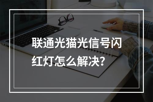 联通光猫光信号闪红灯怎么解决？