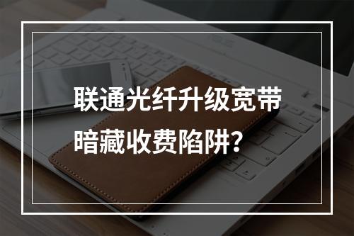 联通光纤升级宽带暗藏收费陷阱？