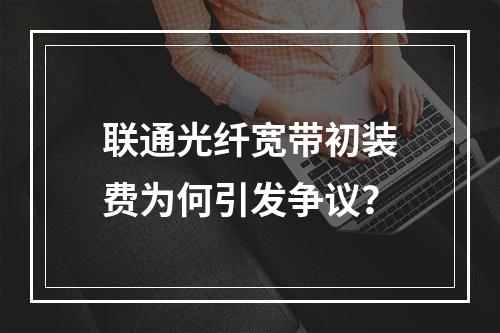 联通光纤宽带初装费为何引发争议？