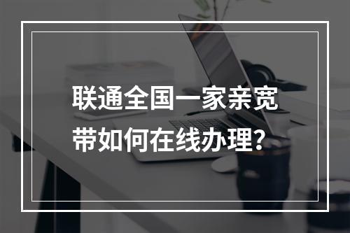联通全国一家亲宽带如何在线办理？