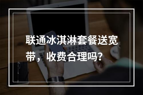 联通冰淇淋套餐送宽带，收费合理吗？