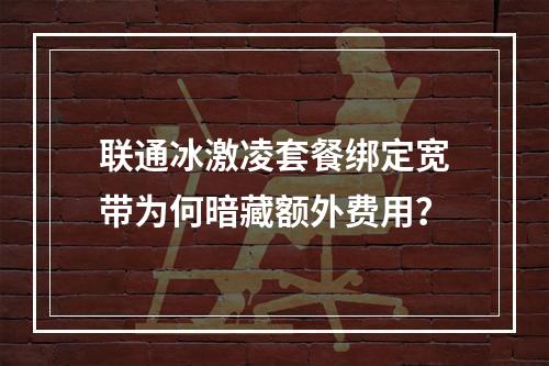 联通冰激凌套餐绑定宽带为何暗藏额外费用？