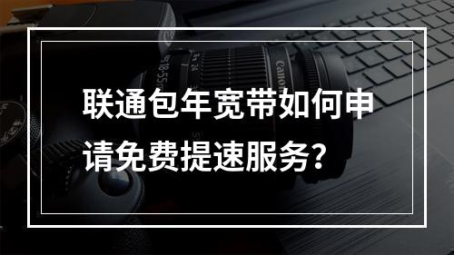 联通包年宽带如何申请免费提速服务？