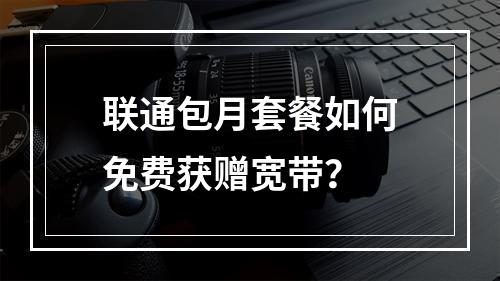 联通包月套餐如何免费获赠宽带？