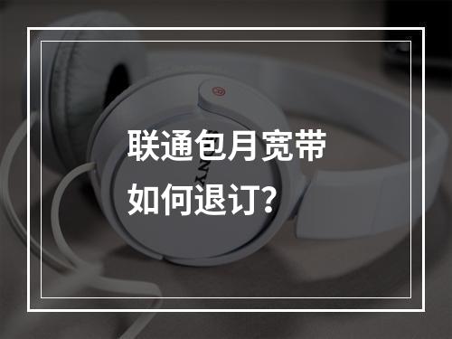 联通包月宽带如何退订？