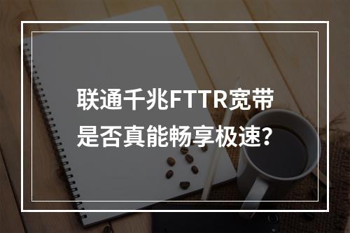 联通千兆FTTR宽带是否真能畅享极速？