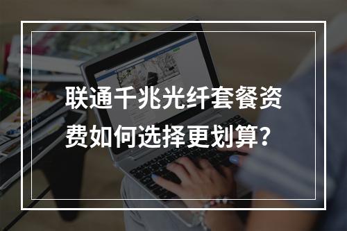 联通千兆光纤套餐资费如何选择更划算？