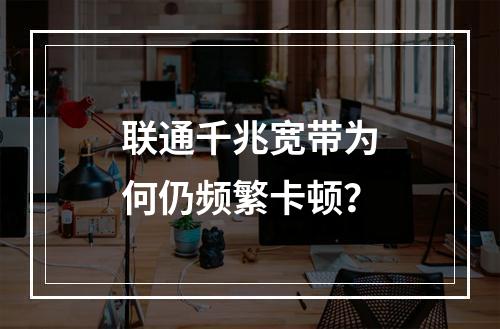 联通千兆宽带为何仍频繁卡顿？