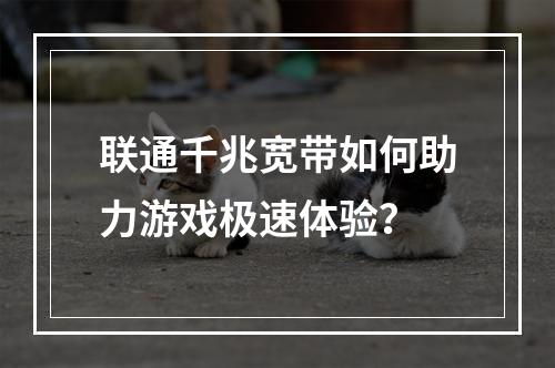 联通千兆宽带如何助力游戏极速体验？