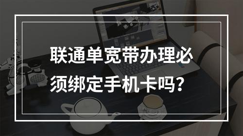 联通单宽带办理必须绑定手机卡吗？