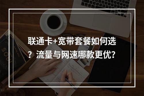 联通卡+宽带套餐如何选？流量与网速哪款更优？