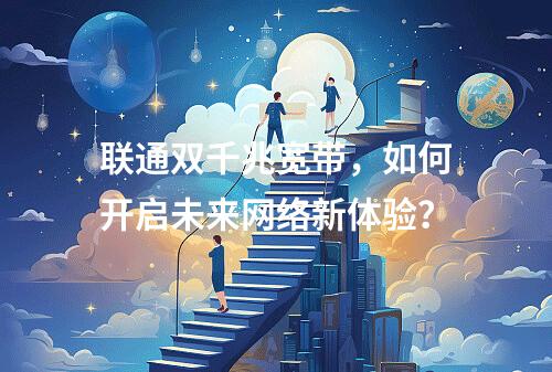 联通双千兆宽带，如何开启未来网络新体验？
