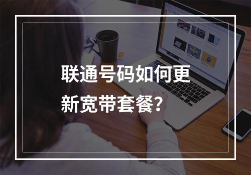 联通号码如何更新宽带套餐？