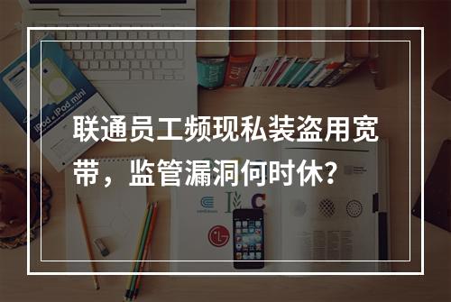 联通员工频现私装盗用宽带，监管漏洞何时休？