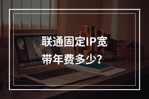 联通固定IP宽带年费多少？