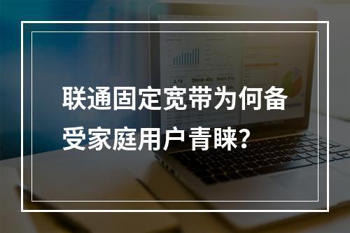 联通固定宽带为何备受家庭用户青睐？