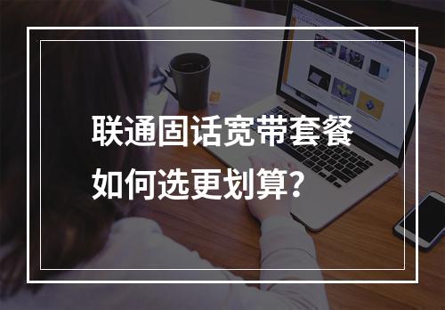 联通固话宽带套餐如何选更划算？