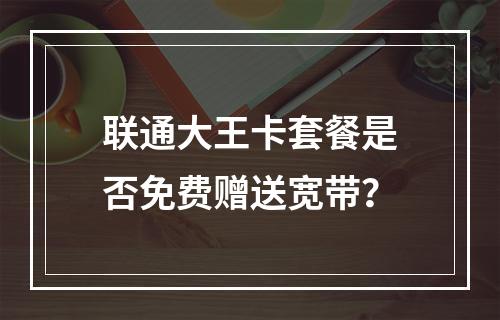 联通大王卡套餐是否免费赠送宽带？
